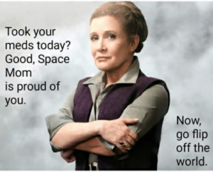 Picture of General Leia Organa with text overlaid that says "Took your meds today? Good, Space Mom is proud of you. Now, go flip off the world."
